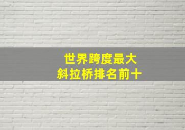 世界跨度最大斜拉桥排名前十