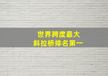 世界跨度最大斜拉桥排名第一