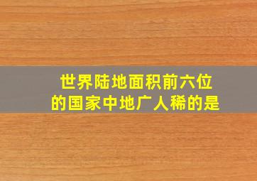 世界陆地面积前六位的国家中地广人稀的是