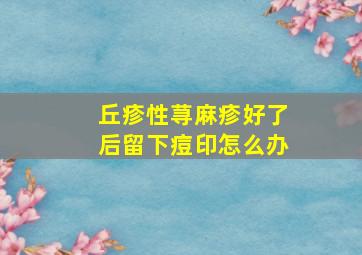 丘疹性荨麻疹好了后留下痘印怎么办