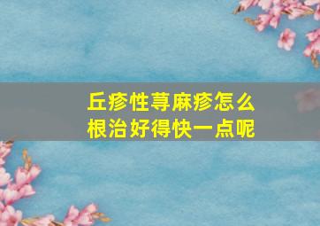 丘疹性荨麻疹怎么根治好得快一点呢