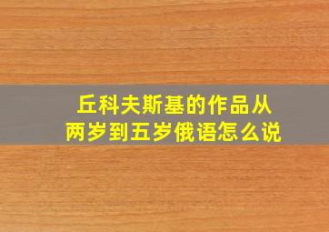 丘科夫斯基的作品从两岁到五岁俄语怎么说