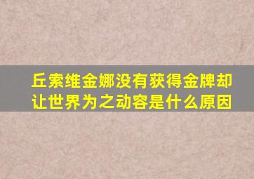 丘索维金娜没有获得金牌却让世界为之动容是什么原因