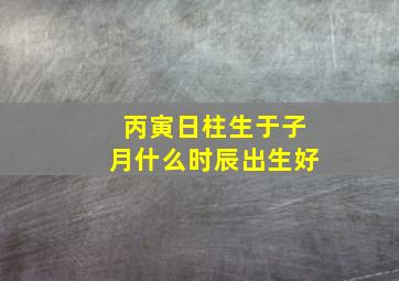 丙寅日柱生于子月什么时辰出生好