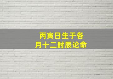 丙寅日生于各月十二时辰论命