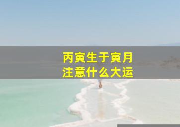 丙寅生于寅月注意什么大运