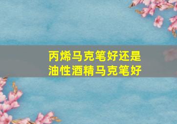 丙烯马克笔好还是油性酒精马克笔好