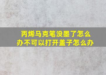 丙烯马克笔没墨了怎么办不可以打开盖子怎么办