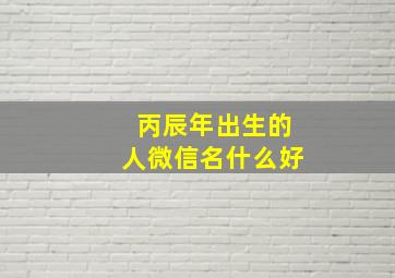 丙辰年出生的人微信名什么好