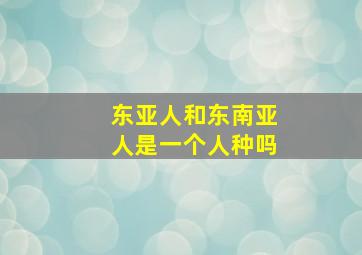 东亚人和东南亚人是一个人种吗