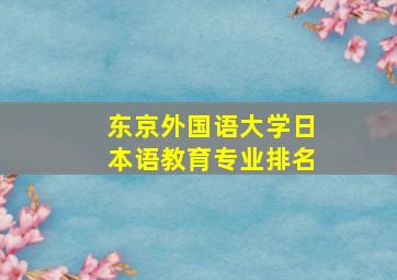 东京外国语大学日本语教育专业排名