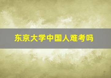 东京大学中国人难考吗