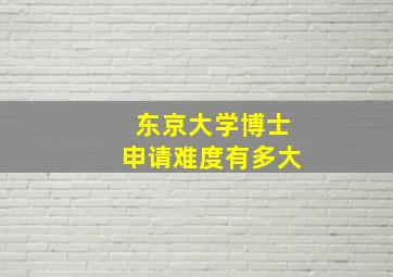 东京大学博士申请难度有多大