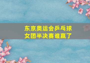 东京奥运会乒乓球女团半决赛谁赢了