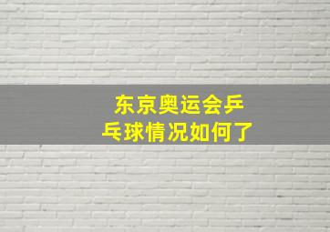 东京奥运会乒乓球情况如何了