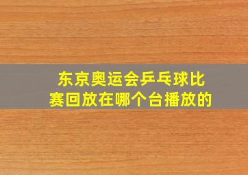 东京奥运会乒乓球比赛回放在哪个台播放的