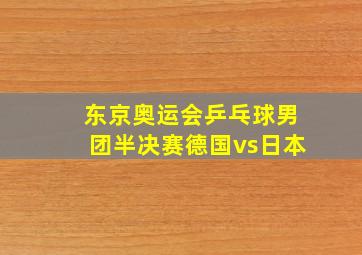 东京奥运会乒乓球男团半决赛德国vs日本