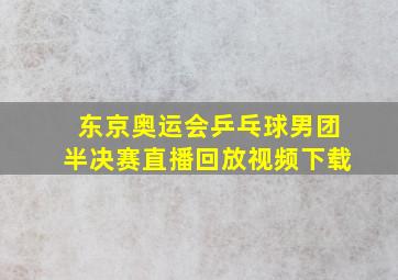 东京奥运会乒乓球男团半决赛直播回放视频下载