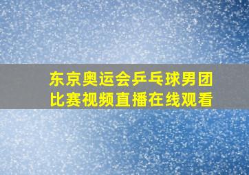 东京奥运会乒乓球男团比赛视频直播在线观看