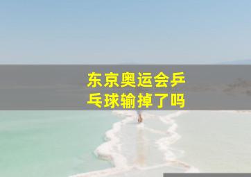 东京奥运会乒乓球输掉了吗