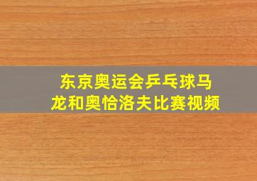 东京奥运会乒乓球马龙和奥恰洛夫比赛视频