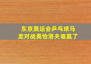 东京奥运会乒乓球马龙对战奥恰洛夫谁赢了