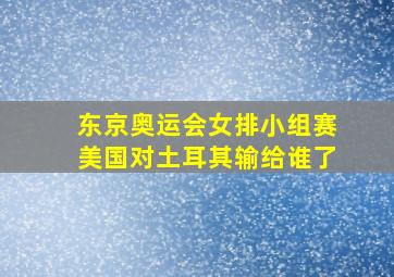 东京奥运会女排小组赛美国对土耳其输给谁了