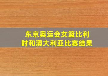 东京奥运会女篮比利时和澳大利亚比赛结果