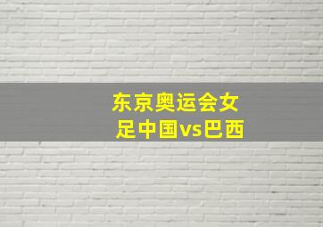 东京奥运会女足中国vs巴西