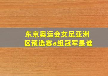 东京奥运会女足亚洲区预选赛a组冠军是谁