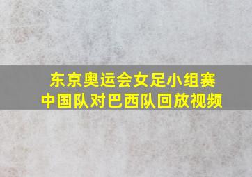 东京奥运会女足小组赛中国队对巴西队回放视频