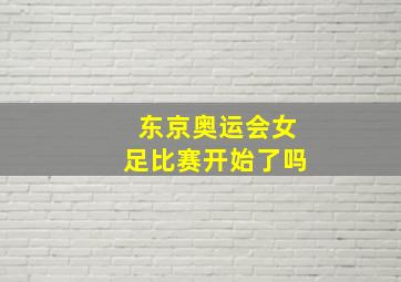 东京奥运会女足比赛开始了吗