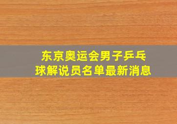 东京奥运会男子乒乓球解说员名单最新消息