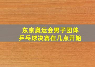 东京奥运会男子团体乒乓球决赛在几点开始