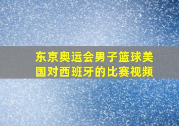 东京奥运会男子篮球美国对西班牙的比赛视频