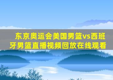 东京奥运会美国男篮vs西班牙男篮直播视频回放在线观看