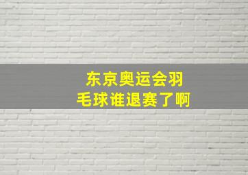 东京奥运会羽毛球谁退赛了啊