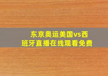 东京奥运美国vs西班牙直播在线观看免费