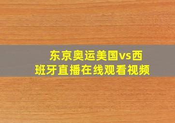 东京奥运美国vs西班牙直播在线观看视频