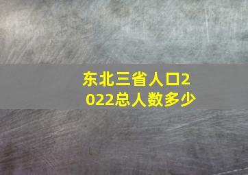 东北三省人口2022总人数多少