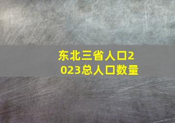 东北三省人口2023总人口数量