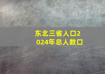 东北三省人口2024年总人数口