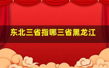 东北三省指哪三省黑龙江