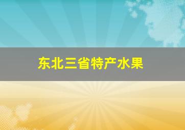 东北三省特产水果