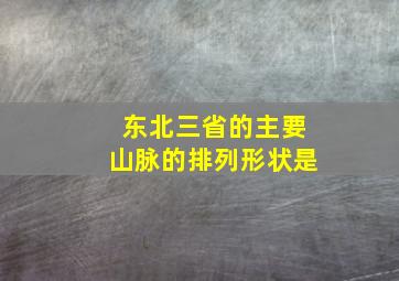 东北三省的主要山脉的排列形状是