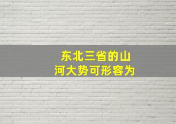 东北三省的山河大势可形容为