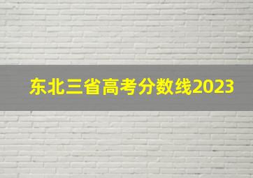 东北三省高考分数线2023