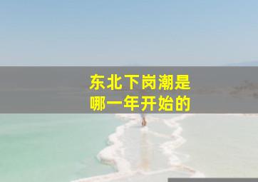 东北下岗潮是哪一年开始的