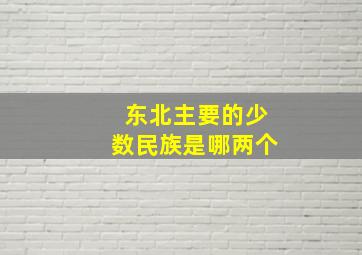 东北主要的少数民族是哪两个