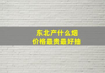 东北产什么烟价格最贵最好抽